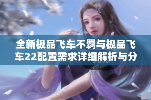 全新极品飞车不羁与极品飞车22配置需求详细解析与分享