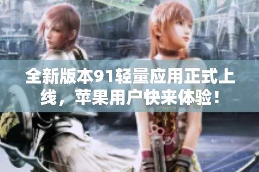 全新版本91轻量应用正式上线，苹果用户快来体验！