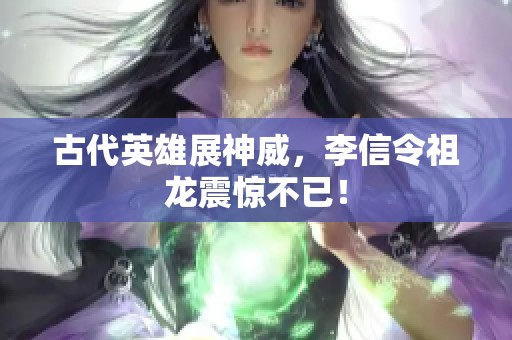 古代英雄展神威，李信令祖龙震惊不已！