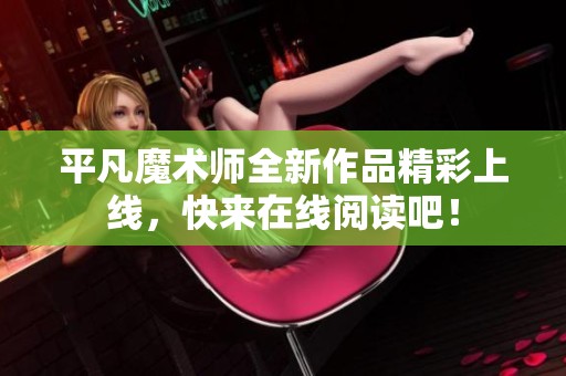 平凡魔术师全新作品精彩上线，快来在线阅读吧！