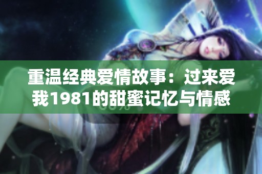 重温经典爱情故事：过来爱我1981的甜蜜记忆与情感纠葛