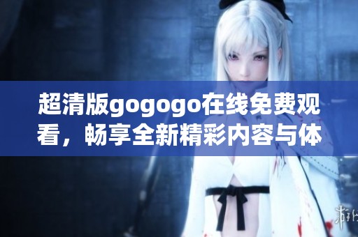 超清版gogogo在线免费观看，畅享全新精彩内容与体验