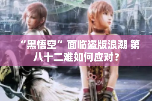 “黑悟空”面临盗版浪潮 第八十二难如何应对？