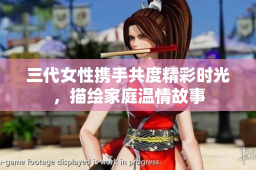 三代女性携手共度精彩时光，描绘家庭温情故事