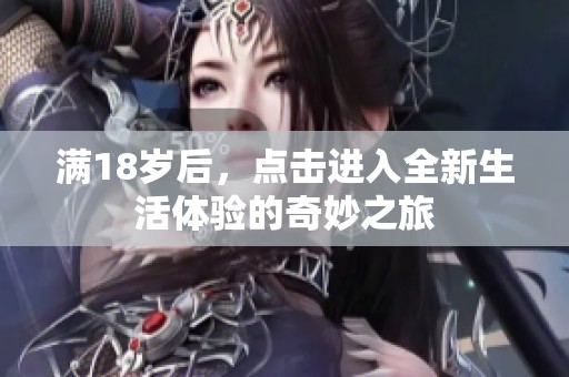 满18岁后，点击进入全新生活体验的奇妙之旅