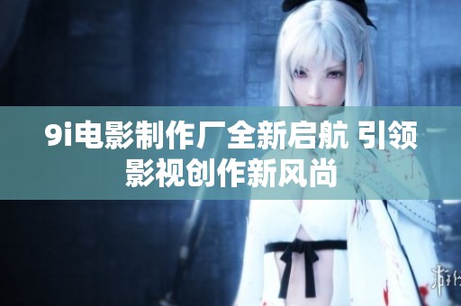 9i电影制作厂全新启航 引领影视创作新风尚