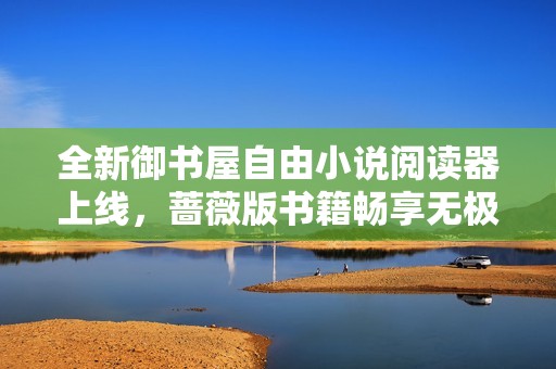 全新御书屋自由小说阅读器上线，蔷薇版书籍畅享无极限