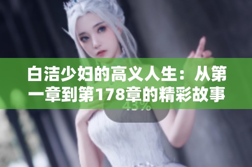 白洁少妇的高义人生：从第一章到第178章的精彩故事揭秘