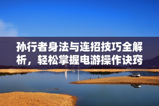 孙行者身法与连招技巧全解析，轻松掌握电游操作诀窍!