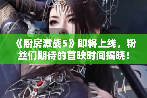 《厨房激战5》即将上线，粉丝们期待的首映时间揭晓！