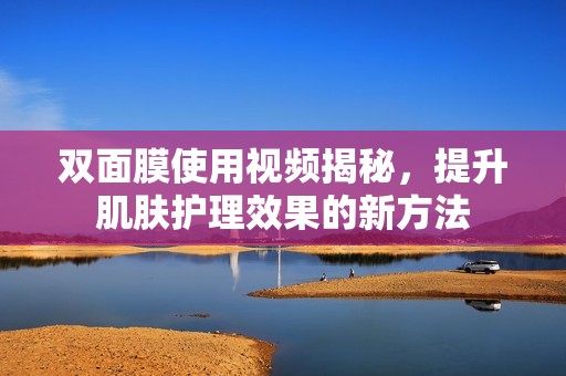 双面膜使用视频揭秘，提升肌肤护理效果的新方法