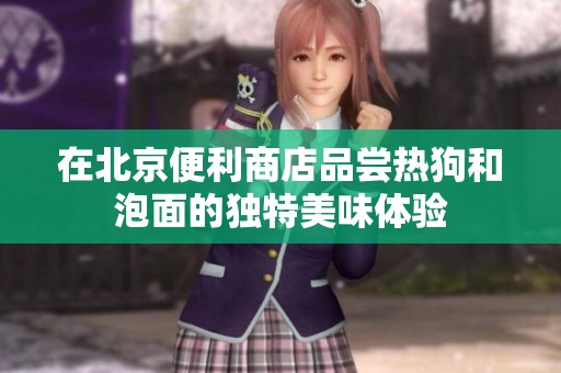 在北京便利商店品尝热狗和泡面的独特美味体验
