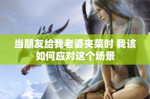 当朋友给我老婆夹菜时 我该如何应对这个场景
