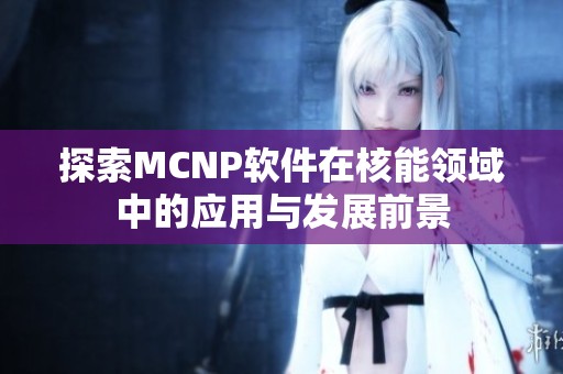 探索MCNP软件在核能领域中的应用与发展前景