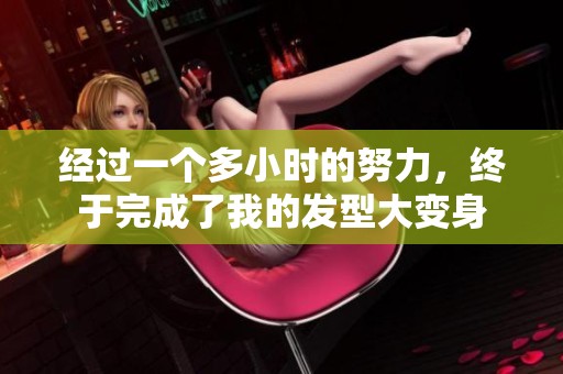 经过一个多小时的努力，终于完成了我的发型大变身