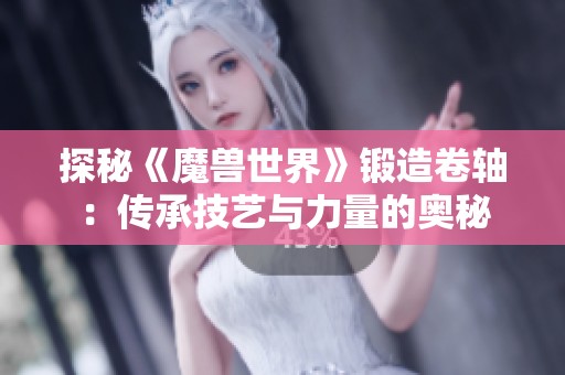 探秘《魔兽世界》锻造卷轴：传承技艺与力量的奥秘