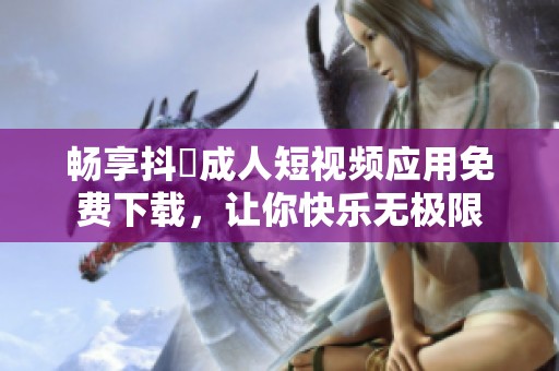 畅享抖抈成人短视频应用免费下载，让你快乐无极限