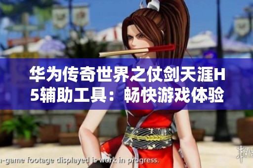 华为传奇世界之仗剑天涯H5辅助工具：畅快游戏体验助你轻松征服世界