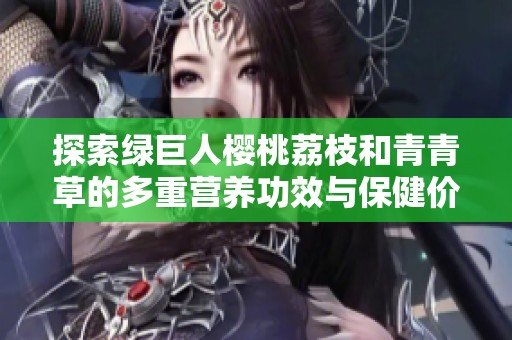 探索绿巨人樱桃荔枝和青青草的多重营养功效与保健价值
