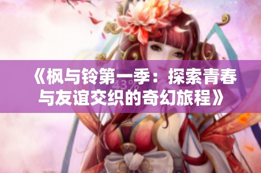 《枫与铃第一季：探索青春与友谊交织的奇幻旅程》
