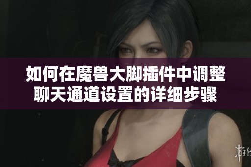如何在魔兽大脚插件中调整聊天通道设置的详细步骤