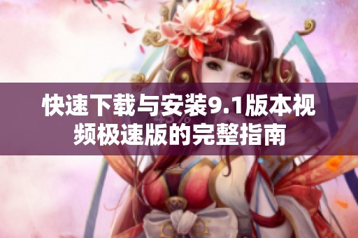 快速下载与安装9.1版本视频极速版的完整指南