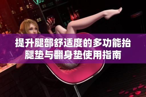 提升腿部舒适度的多功能抬腿垫与翻身垫使用指南