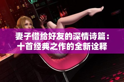 妻子借给好友的深情诗篇：十首经典之作的全新诠释