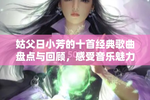 姑父日小芳的十首经典歌曲盘点与回顾，感受音乐魅力