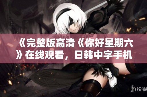 《完整版高清《你好星期六》在线观看，日韩中字手机轻松观看》