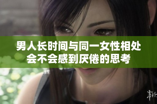 男人长时间与同一女性相处会不会感到厌倦的思考