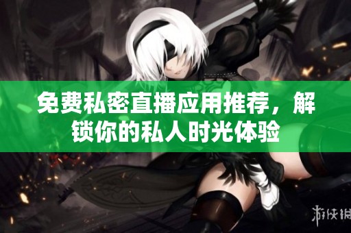 免费私密直播应用推荐，解锁你的私人时光体验
