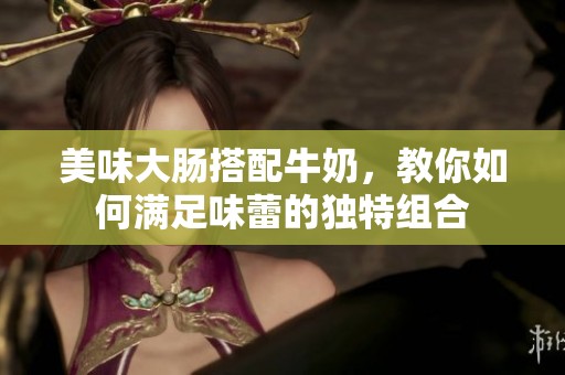 美味大肠搭配牛奶，教你如何满足味蕾的独特组合