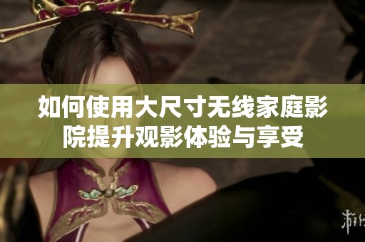 如何使用大尺寸无线家庭影院提升观影体验与享受