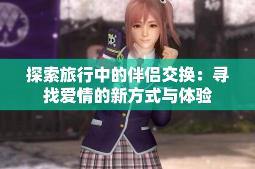 探索旅行中的伴侣交换：寻找爱情的新方式与体验