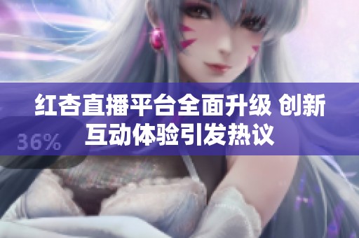红杏直播平台全面升级 创新互动体验引发热议