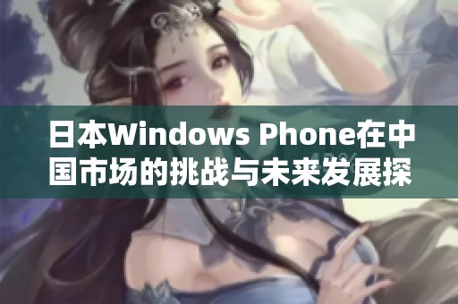 日本Windows Phone在中国市场的挑战与未来发展探索