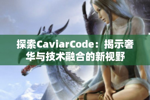 探索CaviarCode：揭示奢华与技术融合的新视野