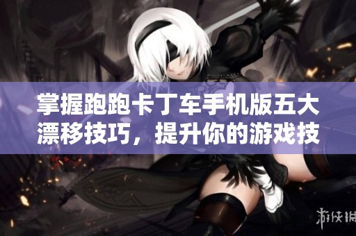 掌握跑跑卡丁车手机版五大漂移技巧，提升你的游戏技巧