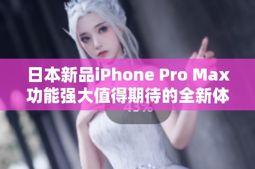 日本新品iPhone Pro Max功能强大值得期待的全新体验