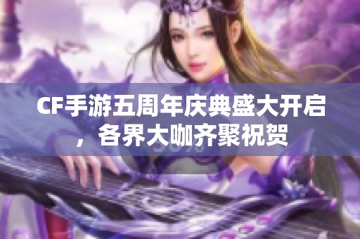 CF手游五周年庆典盛大开启，各界大咖齐聚祝贺