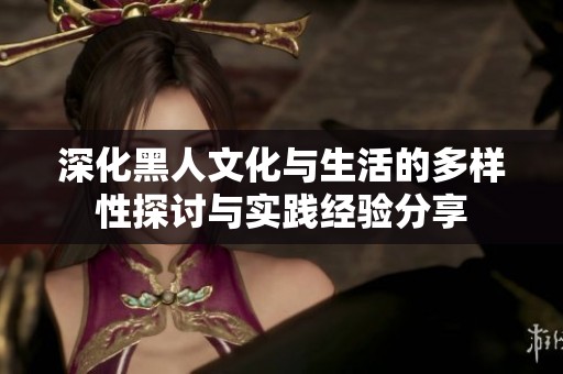 深化黑人文化与生活的多样性探讨与实践经验分享