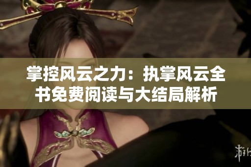 掌控风云之力：执掌风云全书免费阅读与大结局解析
