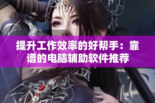 提升工作效率的好帮手：靠谱的电脑辅助软件推荐