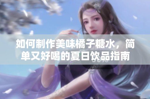 如何制作美味橘子糖水，简单又好喝的夏日饮品指南