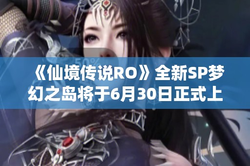 《仙境传说RO》全新SP梦幻之岛将于6月30日正式上线