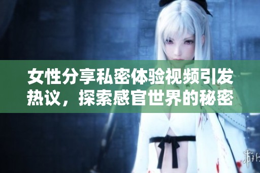 女性分享私密体验视频引发热议，探索感官世界的秘密