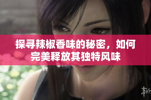 探寻辣椒香味的秘密，如何完美释放其独特风味