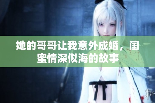 她的哥哥让我意外成婚，闺蜜情深似海的故事