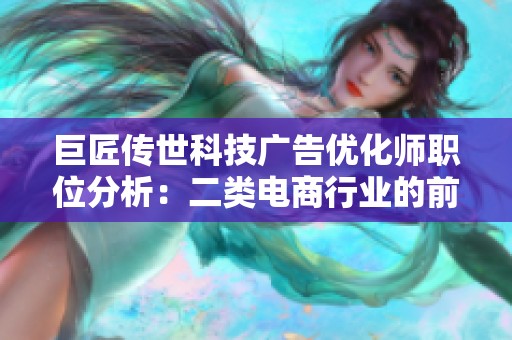 巨匠传世科技广告优化师职位分析：二类电商行业的前景与挑战